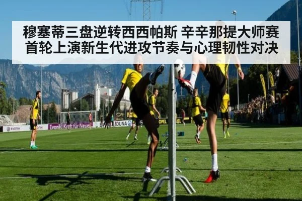 穆塞蒂三盘逆转西西帕斯 辛辛那提大师赛首轮上演新生代进攻节奏与心理韧性对决