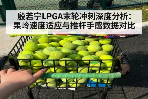 殷若宁LPGA末轮冲刺深度分析：果岭速度适应与推杆手感数据对比