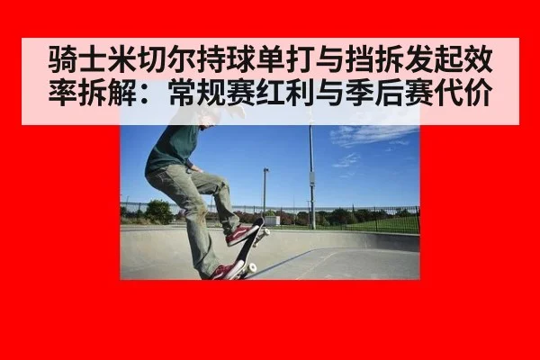 骑士米切尔持球单打与挡拆发起效率拆解：常规赛红利与季后赛代价