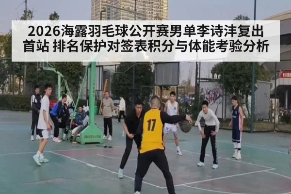 2026海露羽毛球公开赛男单李诗沣复出首站 排名保护对签表积分与体能考验分析